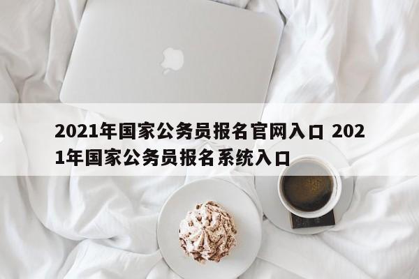 2021年国家公务员报名官网入口 2021年国家公务员报名系统入口