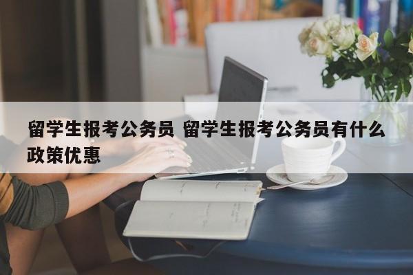 留学生报考公务员 留学生报考公务员有什么政策优惠