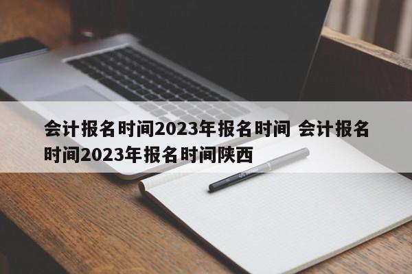 会计报名时间2023年报名时间 会计报名时间2023年报名时间陕西