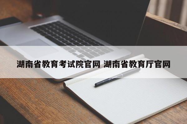 湖南省教育考试院官网 湖南省教育厅官网