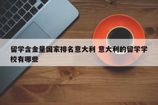 留学含金量国家排名意大利 意大利的留学学校有哪些