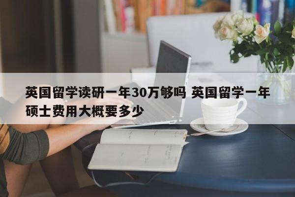 英国留学读研一年30万够吗 英国留学一年硕士费用大概要多少