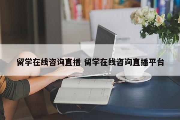 留学在线咨询直播 留学在线咨询直播平台