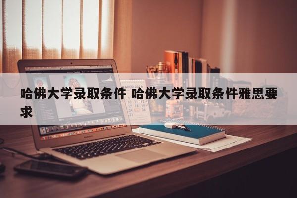 哈佛大学录取条件 哈佛大学录取条件雅思要求