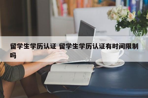 留学生学历认证 留学生学历认证有时间限制吗