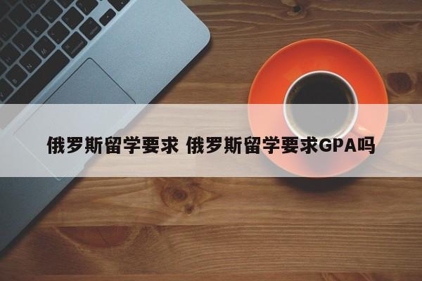 俄罗斯留学要求 俄罗斯留学要求GPA吗