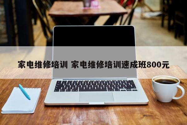 家电维修培训 家电维修培训速成班800元