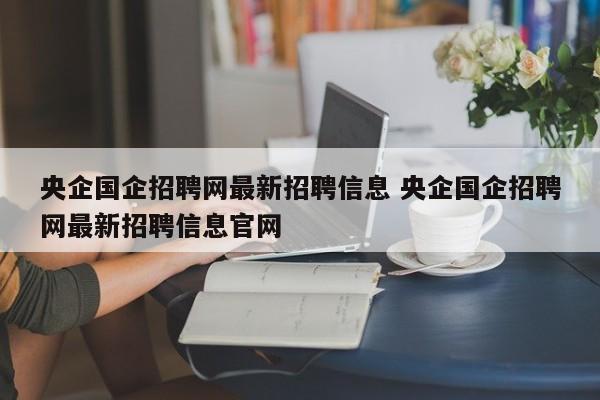 央企国企招聘网最新招聘信息 央企国企招聘网最新招聘信息官网