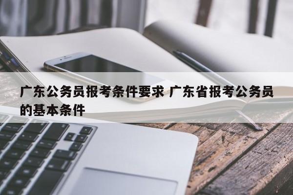 广东公务员报考条件要求 广东省报考公务员的基本条件