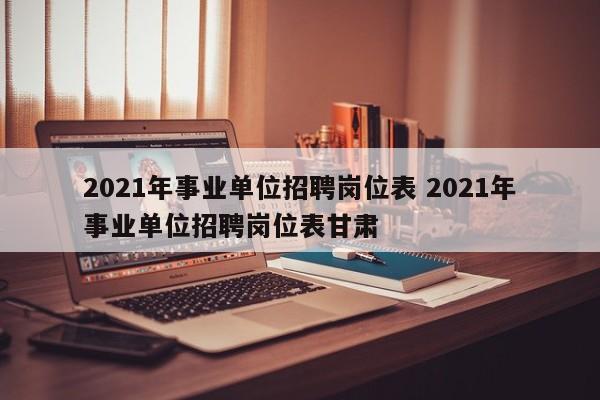 2021年事业单位招聘岗位表 2021年事业单位招聘岗位表甘肃